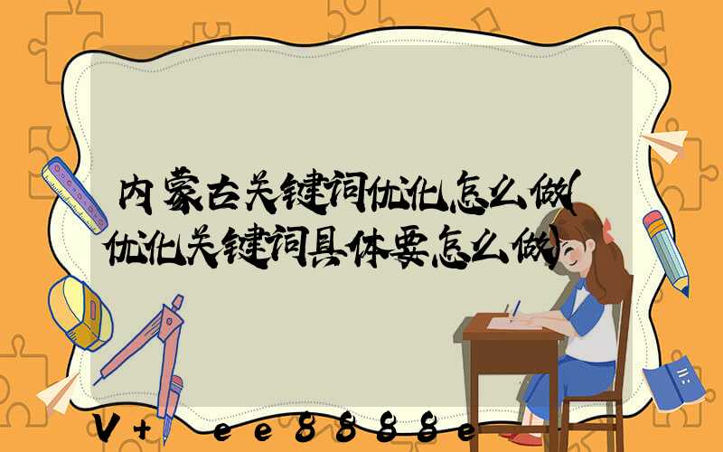 内蒙古关键词优化怎么做(优化关键词具体要怎么做)