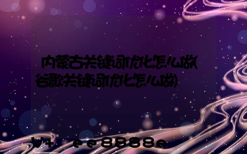 内蒙古关键词优化怎么做(谷歌关键词优化怎么做)