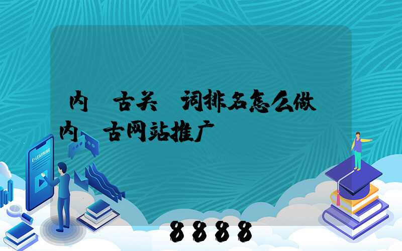 内蒙古关键词排名怎么做(内蒙古网站推广)