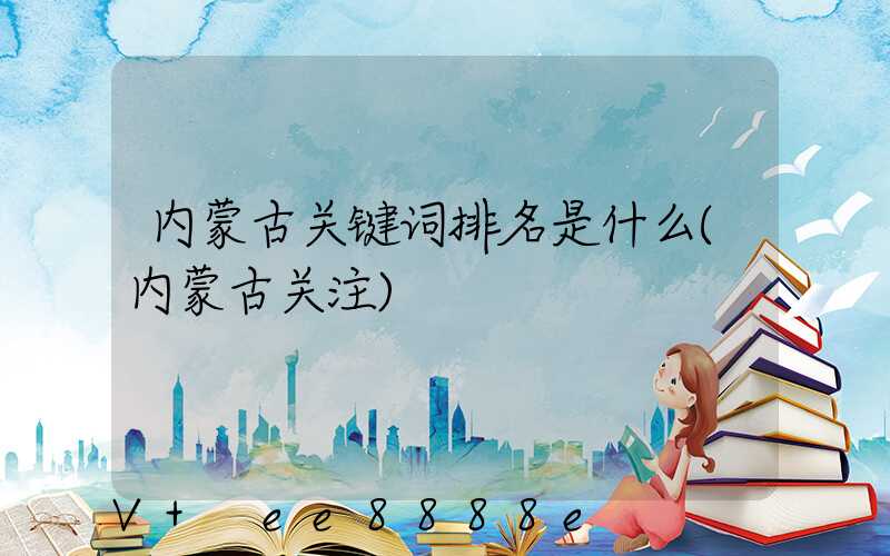 内蒙古关键词排名是什么(内蒙古关注)