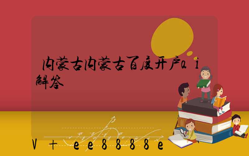 内蒙古内蒙古百度开户ai解答