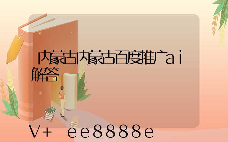 内蒙古内蒙古百度推广ai解答