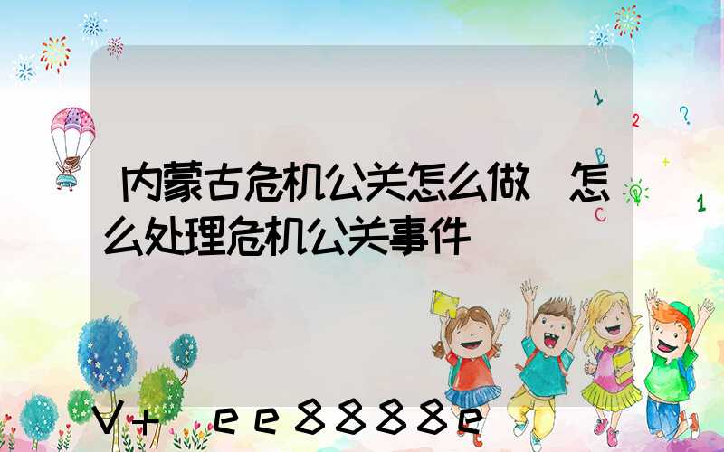 内蒙古危机公关怎么做(怎么处理危机公关事件)