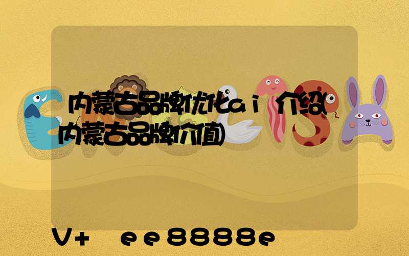 内蒙古品牌优化ai介绍(内蒙古品牌价值)