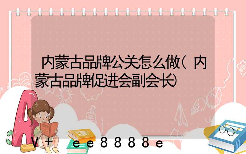 内蒙古品牌公关怎么做(内蒙古品牌促进会副会长)