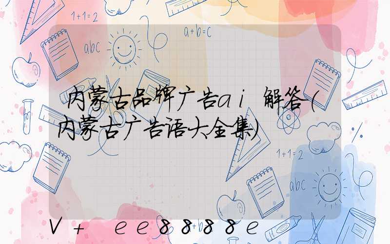 内蒙古品牌广告ai解答(内蒙古广告语大全集)