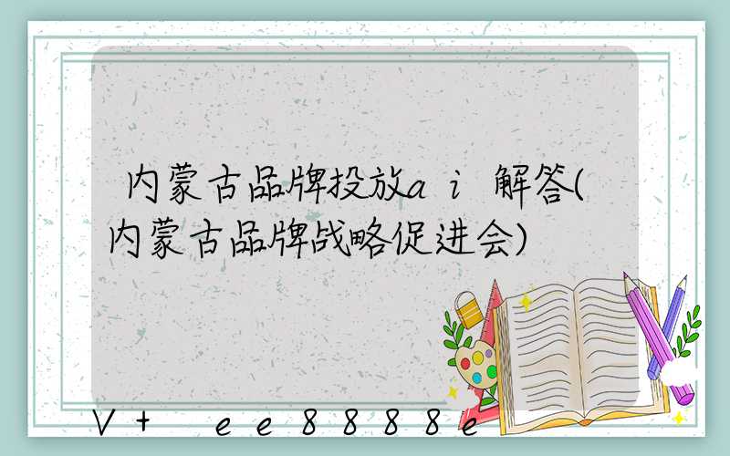 内蒙古品牌投放ai解答(内蒙古品牌战略促进会)