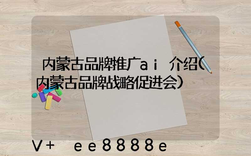 内蒙古品牌推广ai介绍(内蒙古品牌战略促进会)