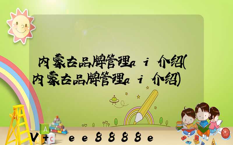 内蒙古品牌管理ai介绍(内蒙古品牌管理ai介绍)