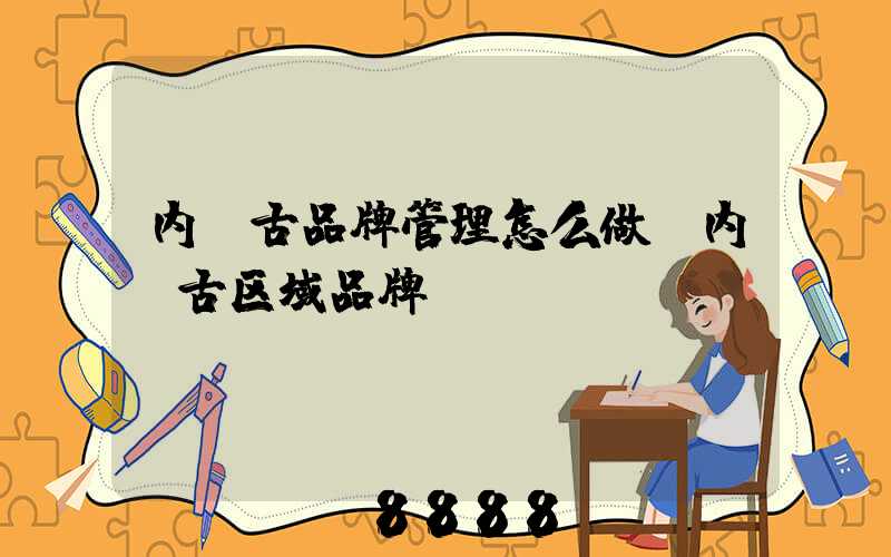 内蒙古品牌管理怎么做(内蒙古区域品牌)