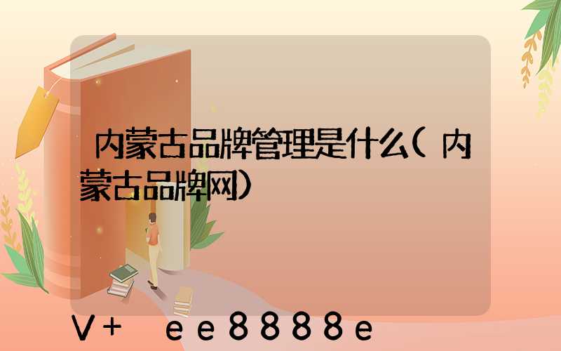 内蒙古品牌管理是什么(内蒙古品牌网)