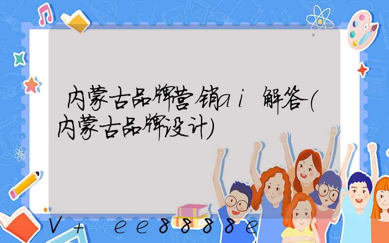内蒙古品牌营销ai解答(内蒙古品牌设计)
