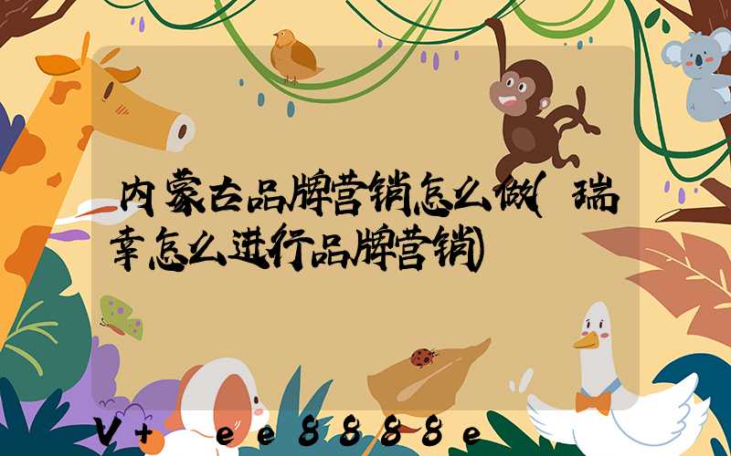内蒙古品牌营销怎么做(瑞幸怎么进行品牌营销)