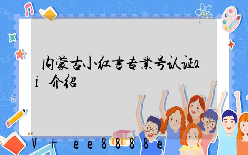 内蒙古小红书专业号认证ai介绍