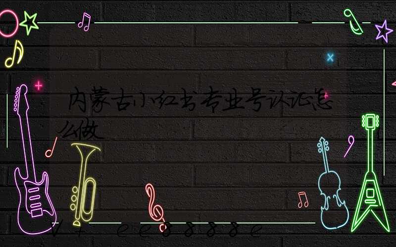 内蒙古小红书专业号认证怎么做