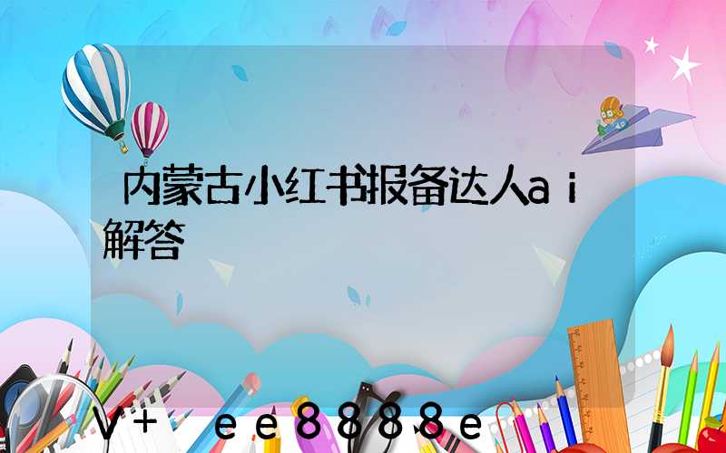 内蒙古小红书报备达人ai解答