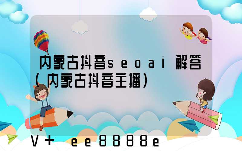 内蒙古抖音seoai解答(内蒙古抖音主播)