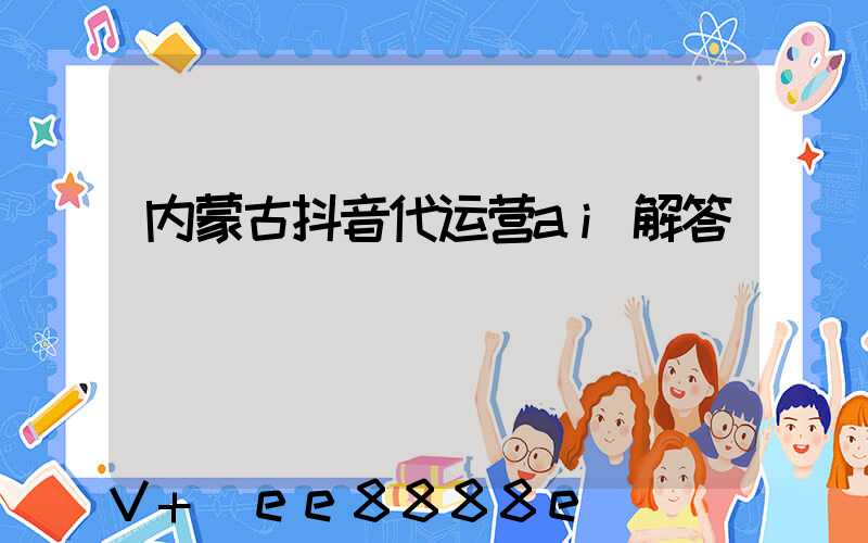 内蒙古抖音代运营ai解答