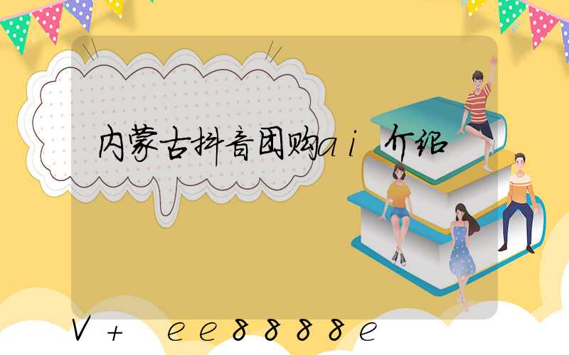 内蒙古抖音团购ai介绍