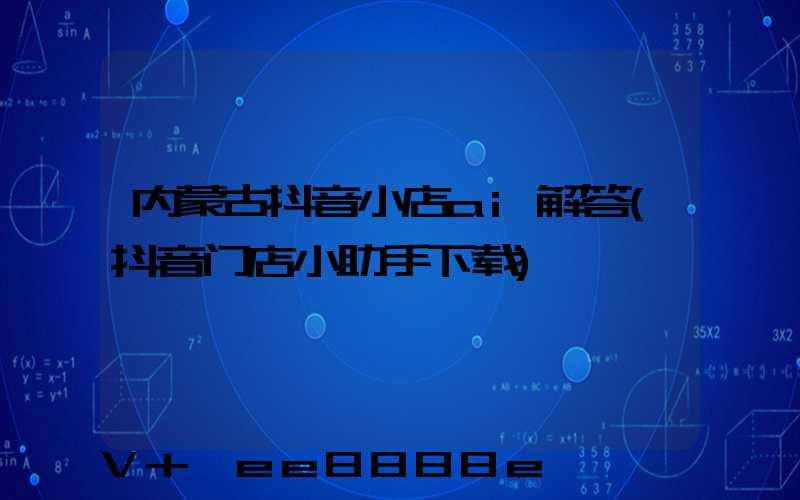 内蒙古抖音小店ai解答(抖音门店小助手下载)