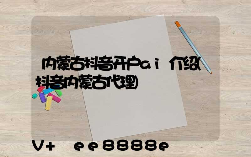 内蒙古抖音开户ai介绍(抖音内蒙古代理)