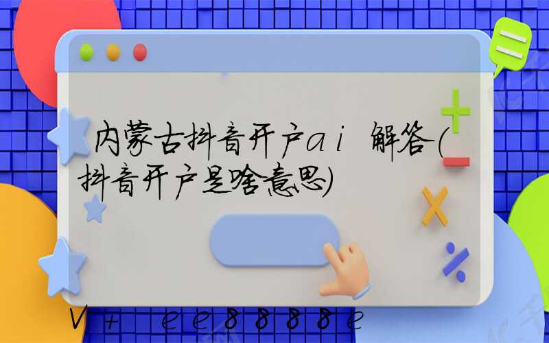 内蒙古抖音开户ai解答(抖音开户是啥意思)