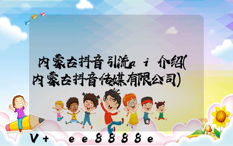 内蒙古抖音引流ai介绍(内蒙古抖音传媒有限公司)