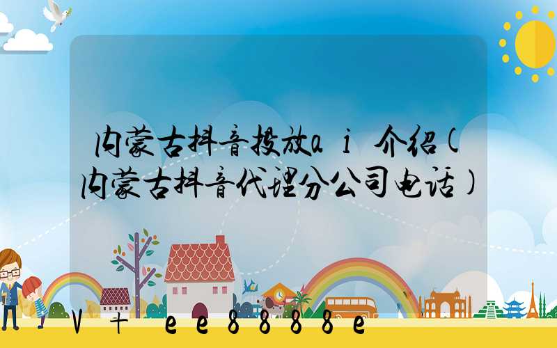 内蒙古抖音投放ai介绍(内蒙古抖音代理分公司电话)