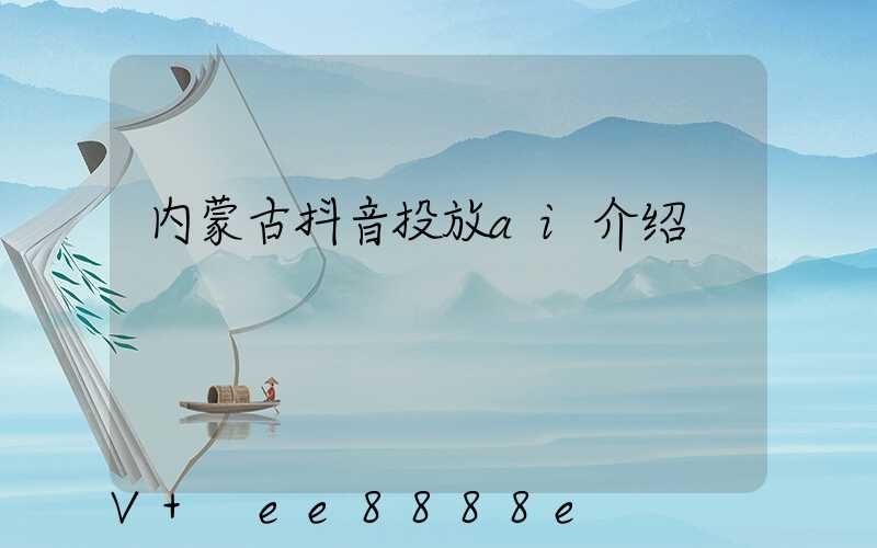 内蒙古抖音投放ai介绍
