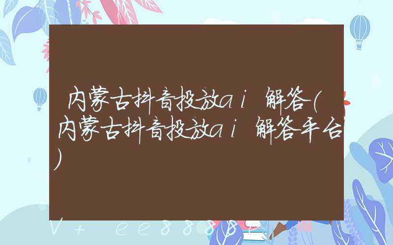 内蒙古抖音投放ai解答(内蒙古抖音投放ai解答平台)