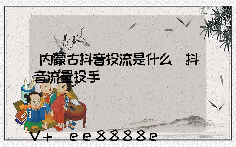 内蒙古抖音投流是什么(抖音流量投手)