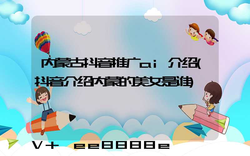 内蒙古抖音推广ai介绍(抖音介绍内蒙的美女是谁)