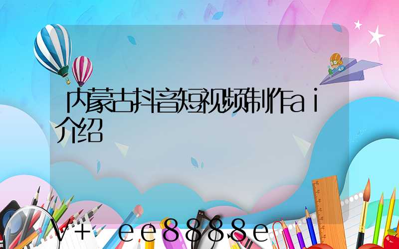 内蒙古抖音短视频制作ai介绍