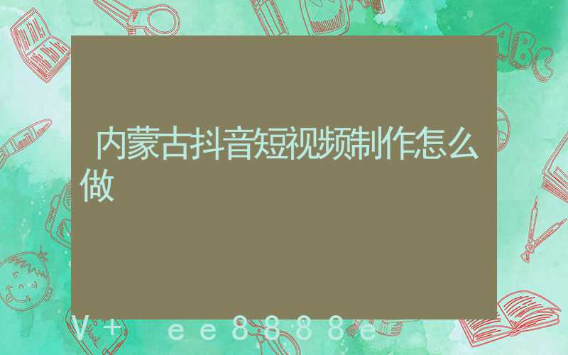 内蒙古抖音短视频制作怎么做