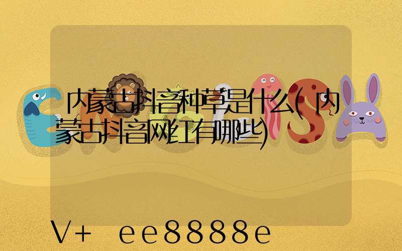 内蒙古抖音种草是什么(内蒙古抖音网红有哪些)