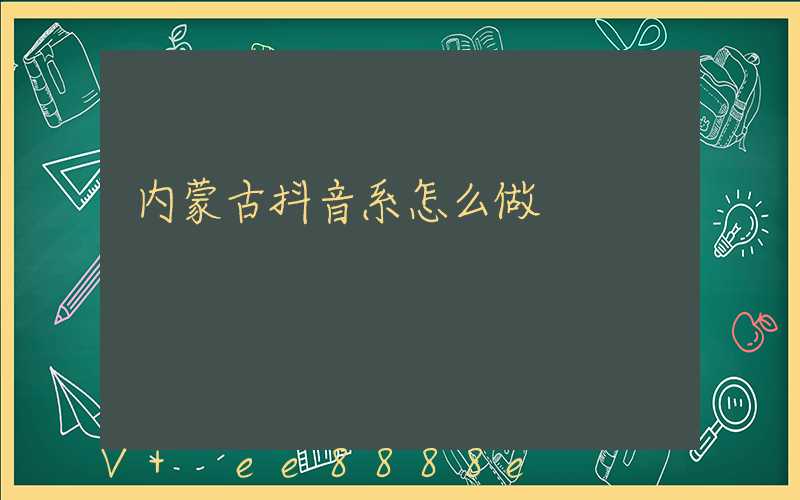 内蒙古抖音系怎么做