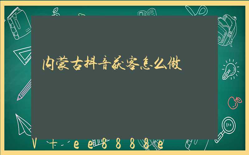 内蒙古抖音获客怎么做