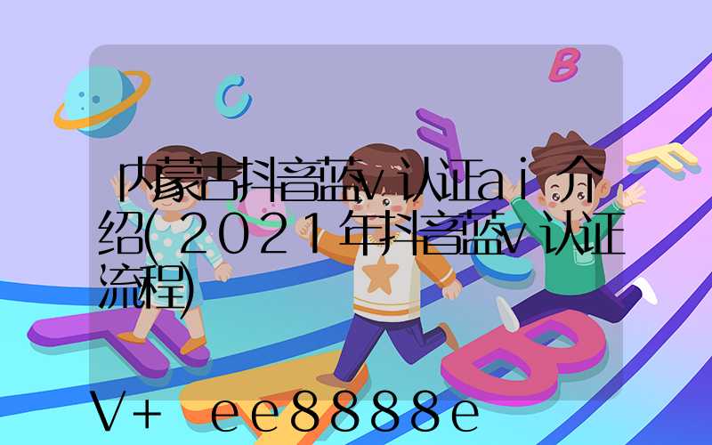 内蒙古抖音蓝v认证ai介绍(2021年抖音蓝v认证流程)