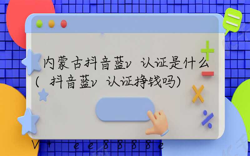 内蒙古抖音蓝v认证是什么(抖音蓝v认证挣钱吗)