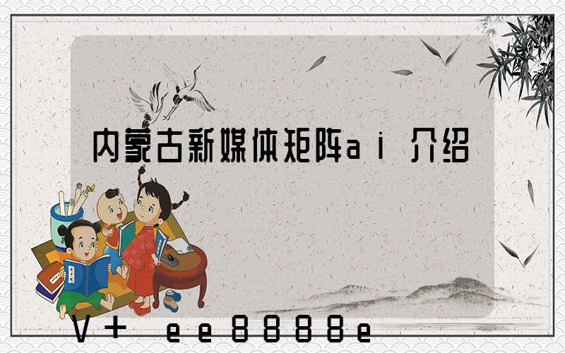 内蒙古新媒体矩阵ai介绍