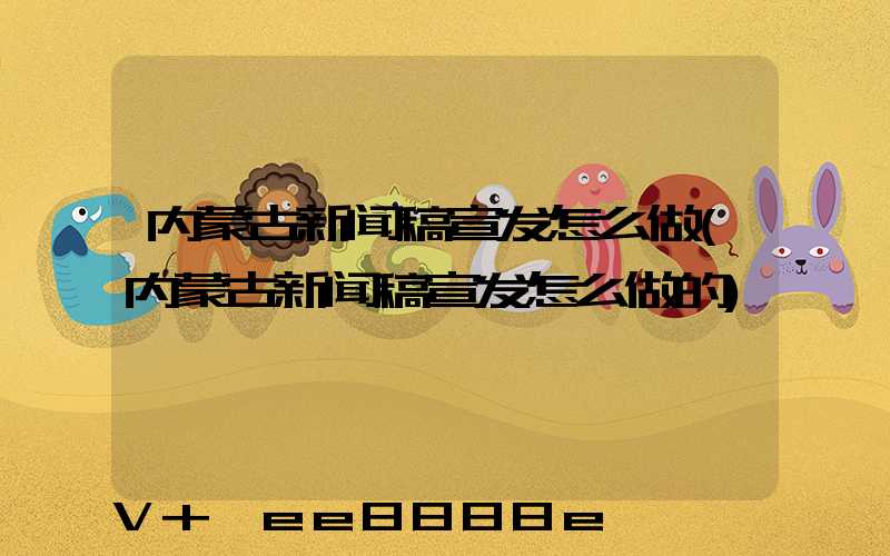 内蒙古新闻稿宣发怎么做(内蒙古新闻稿宣发怎么做的)