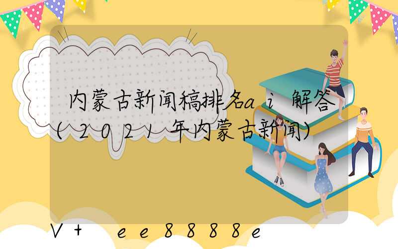 内蒙古新闻稿排名ai解答(2021年内蒙古新闻)