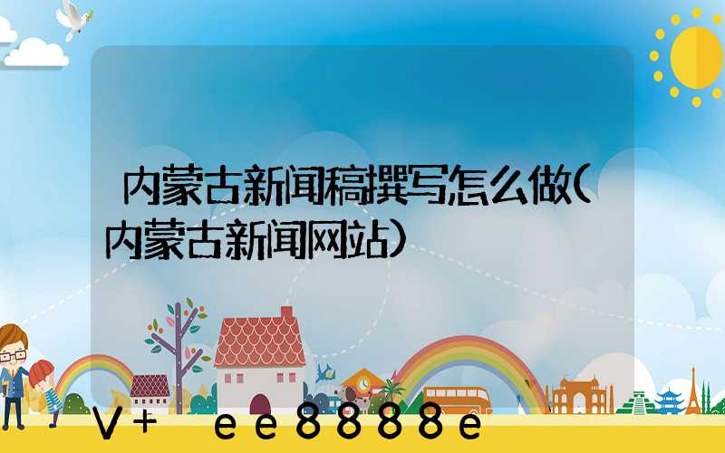 内蒙古新闻稿撰写怎么做(内蒙古新闻网站)
