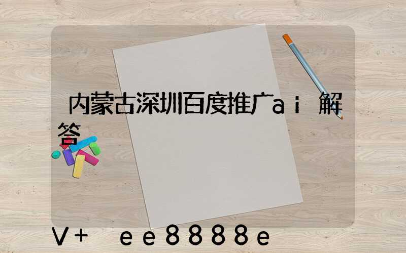内蒙古深圳百度推广ai解答