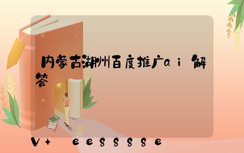 内蒙古湖州百度推广ai解答