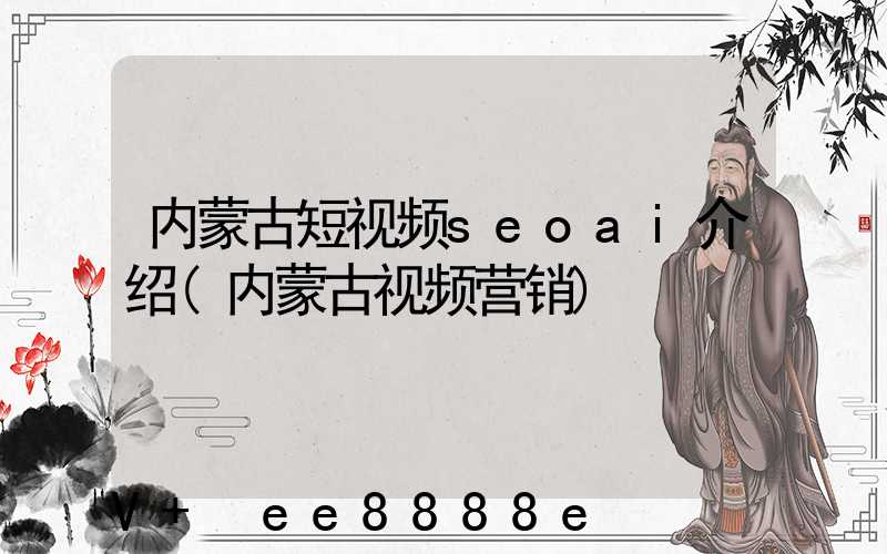 内蒙古短视频seoai介绍(内蒙古视频营销)