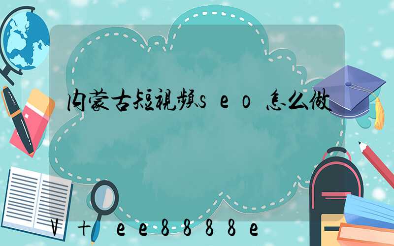 内蒙古短视频seo怎么做