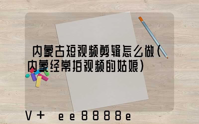 内蒙古短视频剪辑怎么做(内蒙经常拍视频的姑娘)