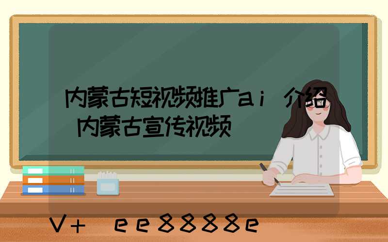 内蒙古短视频推广ai介绍(内蒙古宣传视频)