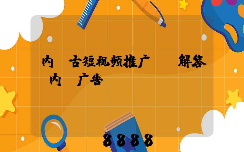 内蒙古短视频推广ai解答(内蒙广告)
